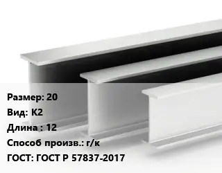 Двутавровая балка 20 К2 L=12 г/к ГОСТ: ГОСТ Р 57837-2017